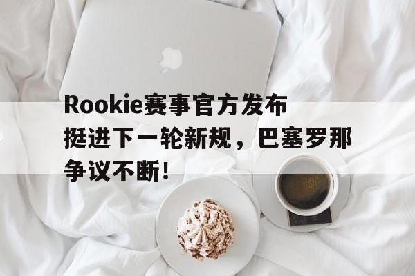 STAR SPORTS-包含Rookie赛事官方发布挺进下一轮新规，巴塞罗那争议不断！的词条